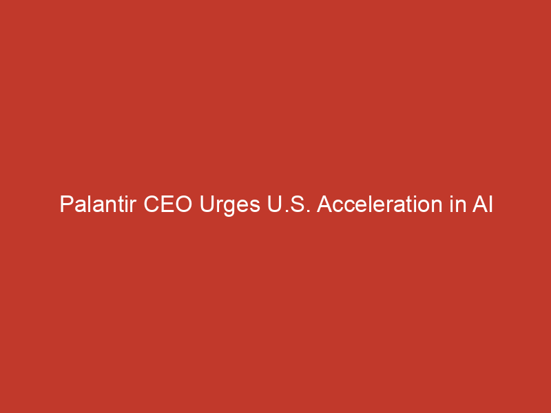 Palantir CEO Urges U.S. Acceleration in AI Development Amid Rising Competition from China’s DeepSeek