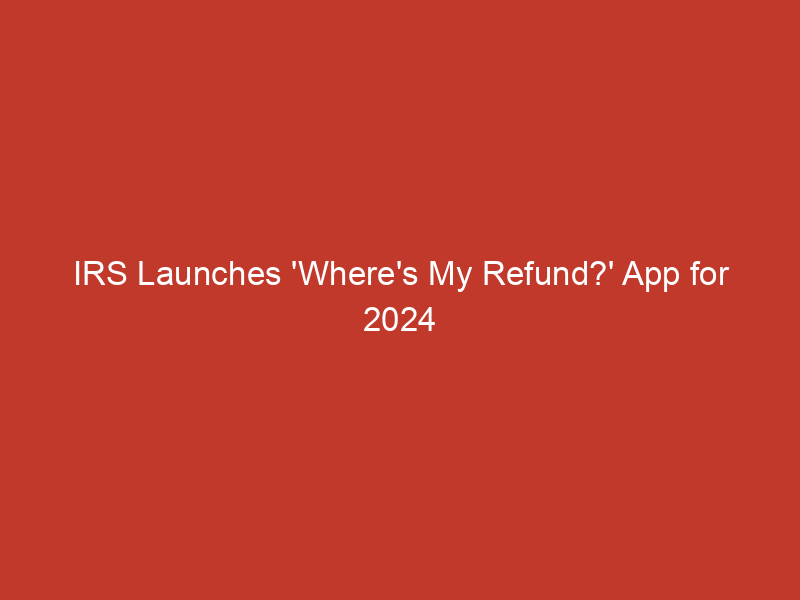 IRS Launches ‘Where’s My Refund?’ App for 2024 Tax Season and Announces New 2025 Tax Brackets